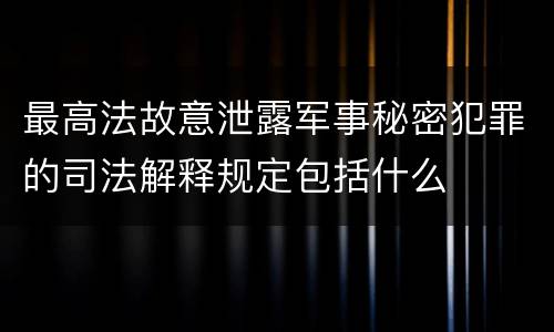 最高法故意泄露军事秘密犯罪的司法解释规定包括什么