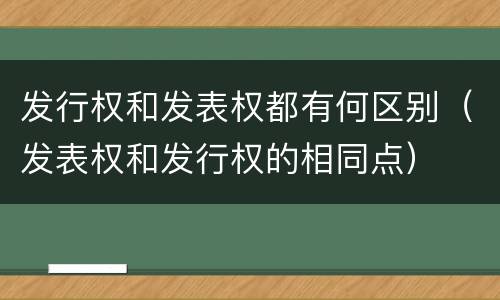 发行权和发表权都有何区别（发表权和发行权的相同点）