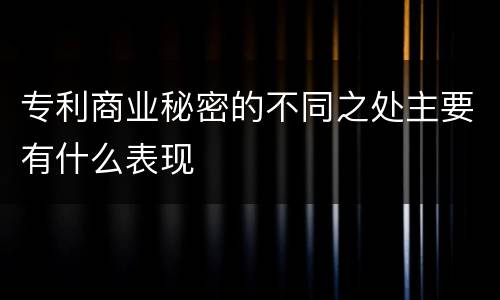 专利商业秘密的不同之处主要有什么表现