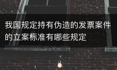 我国规定持有伪造的发票案件的立案标准有哪些规定