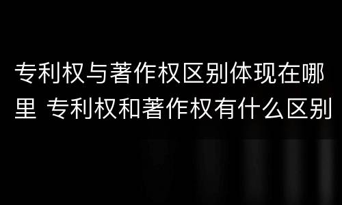 专利权与著作权区别体现在哪里 专利权和著作权有什么区别