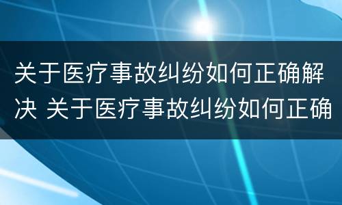 关于医疗事故纠纷如何正确解决 关于医疗事故纠纷如何正确解决问题