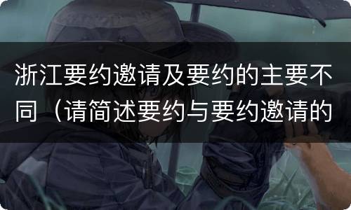 浙江要约邀请及要约的主要不同（请简述要约与要约邀请的区别）