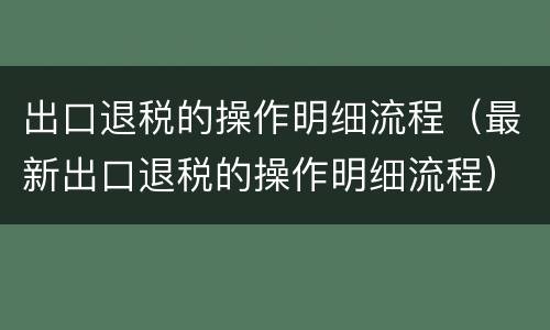 出口退税的操作明细流程（最新出口退税的操作明细流程）