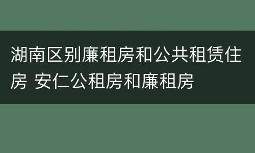 湖南区别廉租房和公共租赁住房 安仁公租房和廉租房