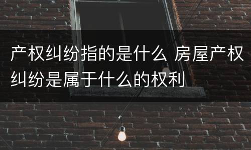 产权纠纷指的是什么 房屋产权纠纷是属于什么的权利