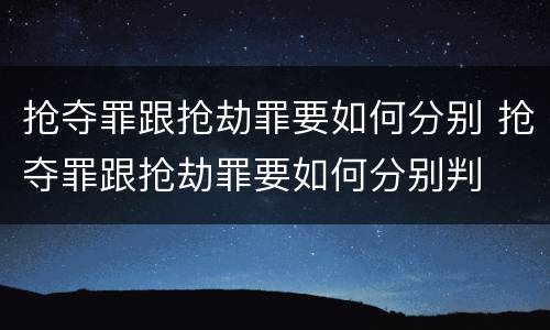 抢夺罪跟抢劫罪要如何分别 抢夺罪跟抢劫罪要如何分别判