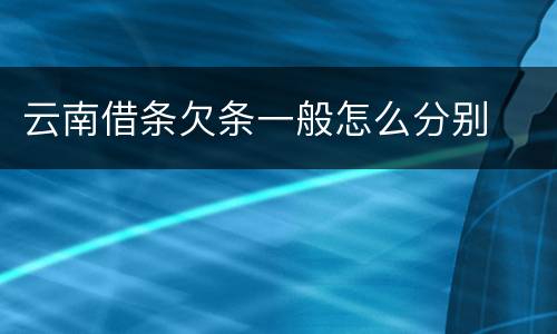 云南借条欠条一般怎么分别