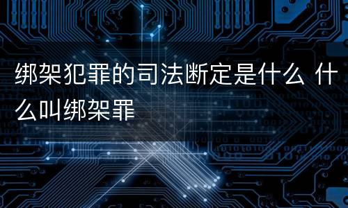 绑架犯罪的司法断定是什么 什么叫绑架罪