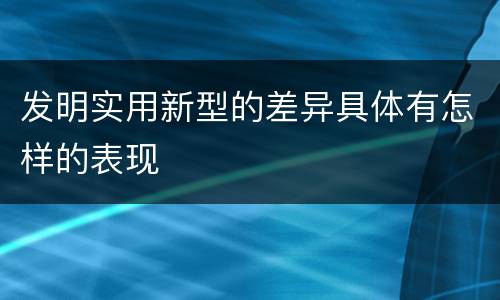 发明实用新型的差异具体有怎样的表现