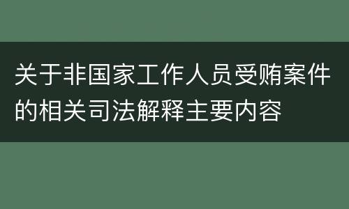 关于非国家工作人员受贿案件的相关司法解释主要内容