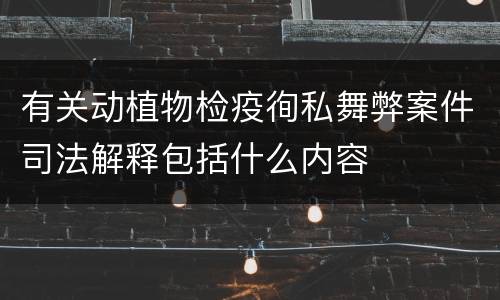 有关动植物检疫徇私舞弊案件司法解释包括什么内容