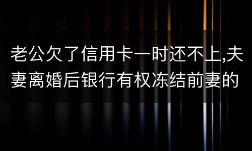 老公欠了信用卡一时还不上,夫妻离婚后银行有权冻结前妻的银行帐户吗