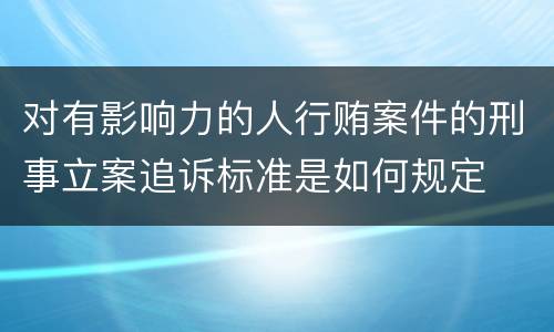 对有影响力的人行贿案件的刑事立案追诉标准是如何规定