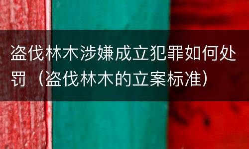 盗伐林木涉嫌成立犯罪如何处罚（盗伐林木的立案标准）