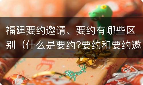 福建要约邀请、要约有哪些区别（什么是要约?要约和要约邀请有何区别）