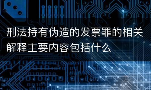 刑法持有伪造的发票罪的相关解释主要内容包括什么