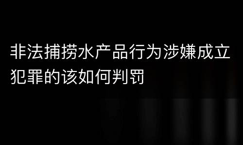 非法捕捞水产品行为涉嫌成立犯罪的该如何判罚