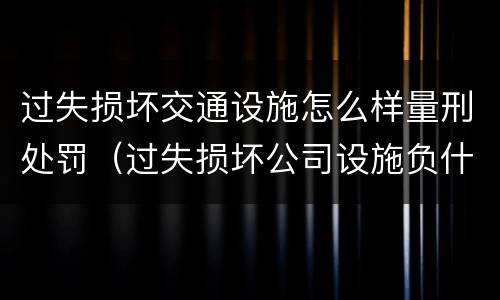 过失损坏交通设施怎么样量刑处罚（过失损坏公司设施负什么责任）