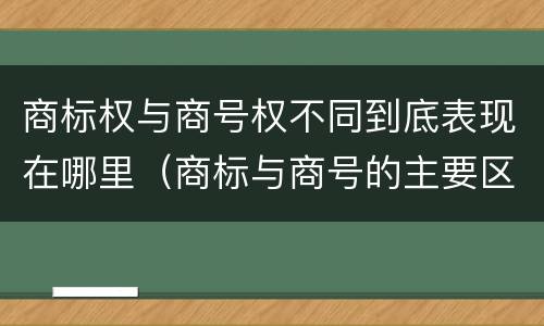 商标权与商号权不同到底表现在哪里（商标与商号的主要区别表现）