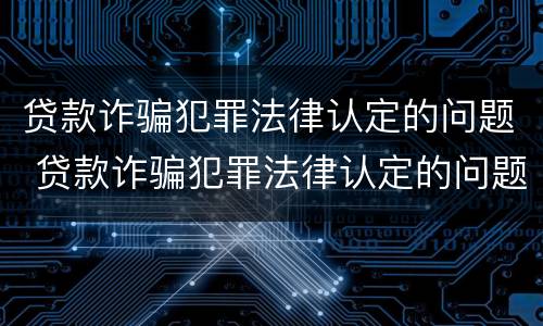 贷款诈骗犯罪法律认定的问题 贷款诈骗犯罪法律认定的问题有哪些