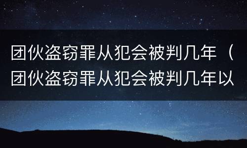 团伙盗窃罪从犯会被判几年（团伙盗窃罪从犯会被判几年以上）