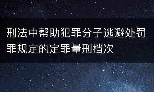 刑法中帮助犯罪分子逃避处罚罪规定的定罪量刑档次