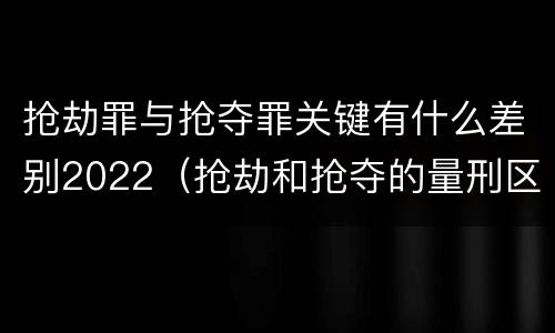 抢劫罪与抢夺罪关键有什么差别2022（抢劫和抢夺的量刑区别）