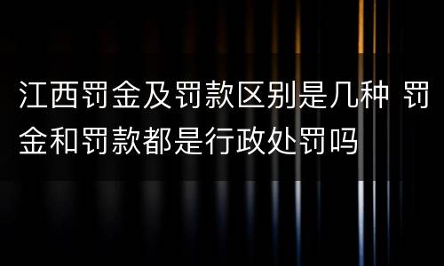 江西罚金及罚款区别是几种 罚金和罚款都是行政处罚吗