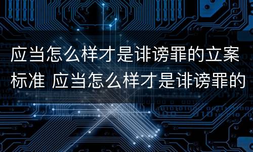 应当怎么样才是诽谤罪的立案标准 应当怎么样才是诽谤罪的立案标准之一