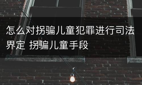 怎么对拐骗儿童犯罪进行司法界定 拐骗儿童手段