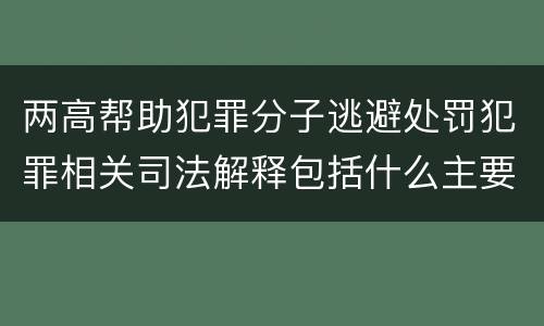 两高帮助犯罪分子逃避处罚犯罪相关司法解释包括什么主要规定