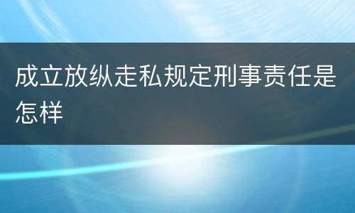 成立放纵走私规定刑事责任是怎样