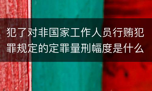 犯了对非国家工作人员行贿犯罪规定的定罪量刑幅度是什么