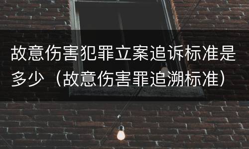 故意伤害犯罪立案追诉标准是多少（故意伤害罪追溯标准）