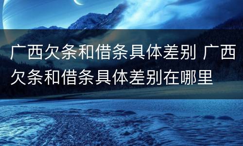 广西欠条和借条具体差别 广西欠条和借条具体差别在哪里