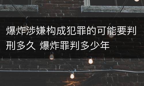 爆炸涉嫌构成犯罪的可能要判刑多久 爆炸罪判多少年