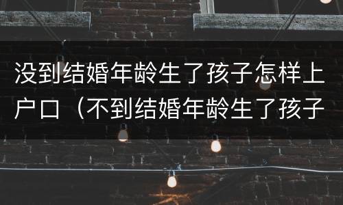 没到结婚年龄生了孩子怎样上户口（不到结婚年龄生了孩子怎么上户口）