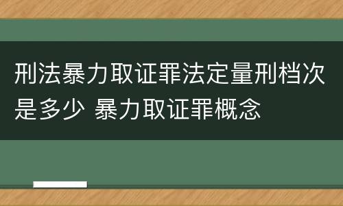 刑法暴力取证罪法定量刑档次是多少 暴力取证罪概念