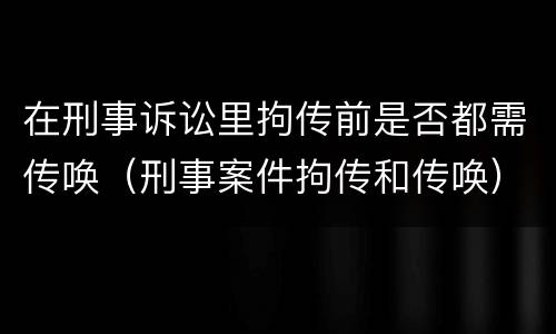 在刑事诉讼里拘传前是否都需传唤（刑事案件拘传和传唤）