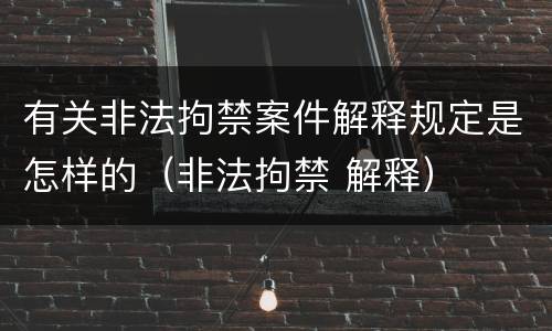 有关非法拘禁案件解释规定是怎样的（非法拘禁 解释）