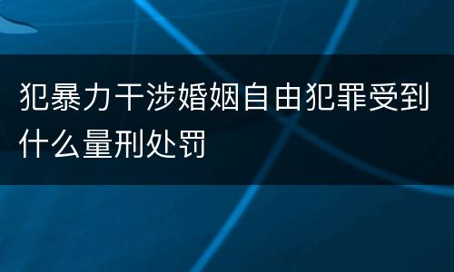 犯暴力干涉婚姻自由犯罪受到什么量刑处罚