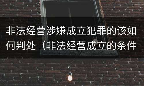 非法经营涉嫌成立犯罪的该如何判处（非法经营成立的条件）