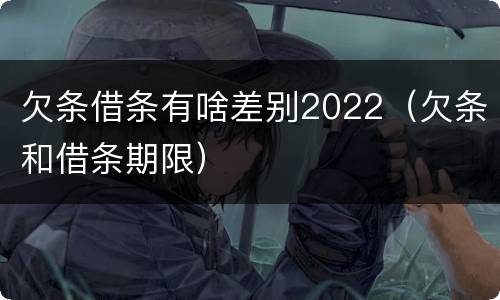 欠条借条有啥差别2022（欠条和借条期限）