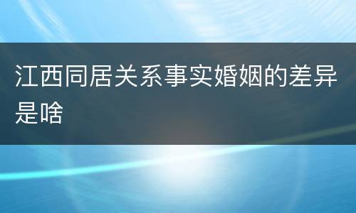 江西同居关系事实婚姻的差异是啥