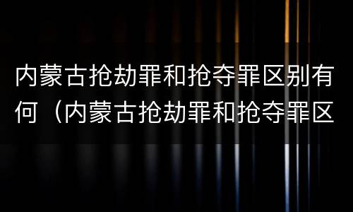 内蒙古抢劫罪和抢夺罪区别有何（内蒙古抢劫罪和抢夺罪区别有何意义）