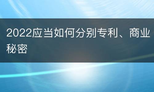 2022应当如何分别专利、商业秘密