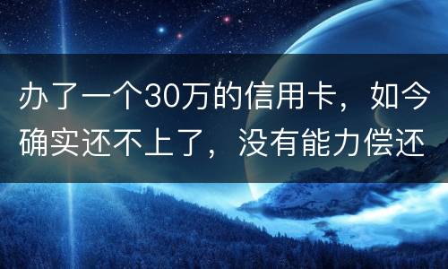 办了一个30万的信用卡，如今确实还不上了，没有能力偿还了，想知道银行怎么处置我