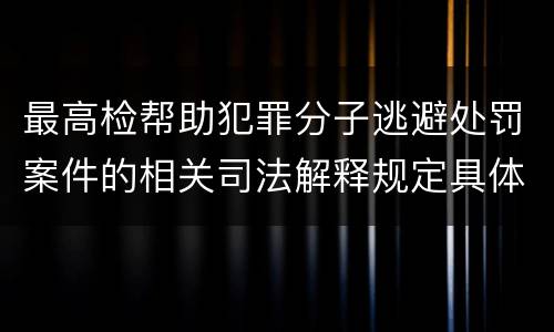 最高检帮助犯罪分子逃避处罚案件的相关司法解释规定具体是什么内容