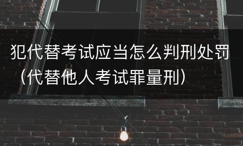 犯代替考试应当怎么判刑处罚（代替他人考试罪量刑）